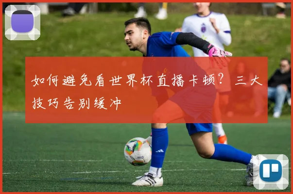 如何避免看世界杯直播卡顿？三大技巧告别缓冲