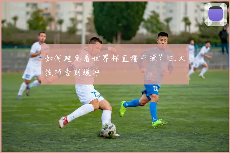 如何避免看世界杯直播卡顿？三大技巧告别缓冲