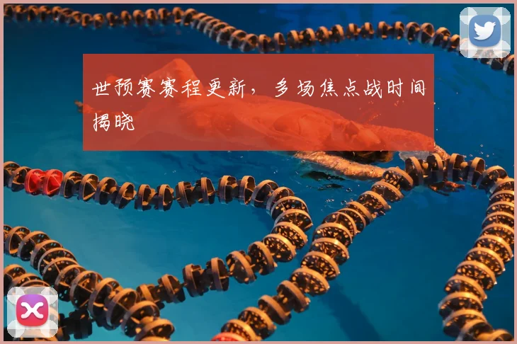 世预赛赛程更新，多场焦点战时间揭晓