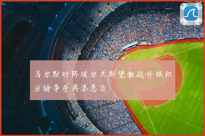 马尔默对阵埃尔夫斯堡激战升级积分榜争夺再添悬念