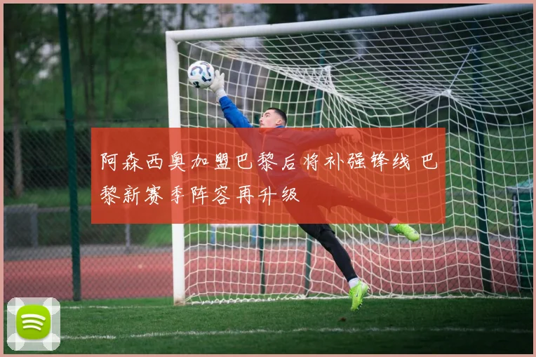 阿森西奥加盟巴黎后将补强锋线 巴黎新赛季阵容再升级