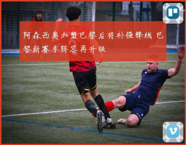 阿森西奥加盟巴黎后将补强锋线 巴黎新赛季阵容再升级