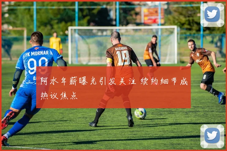 阿水年薪曝光引发关注 续约细节成热议焦点