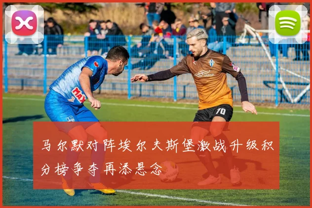 马尔默对阵埃尔夫斯堡激战升级积分榜争夺再添悬念