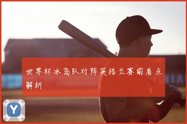 世界杯冰岛队对阵英格兰赛前看点解析
