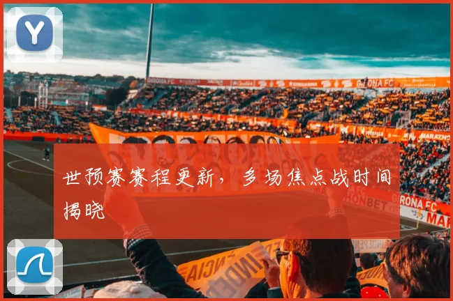 世预赛赛程更新，多场焦点战时间揭晓