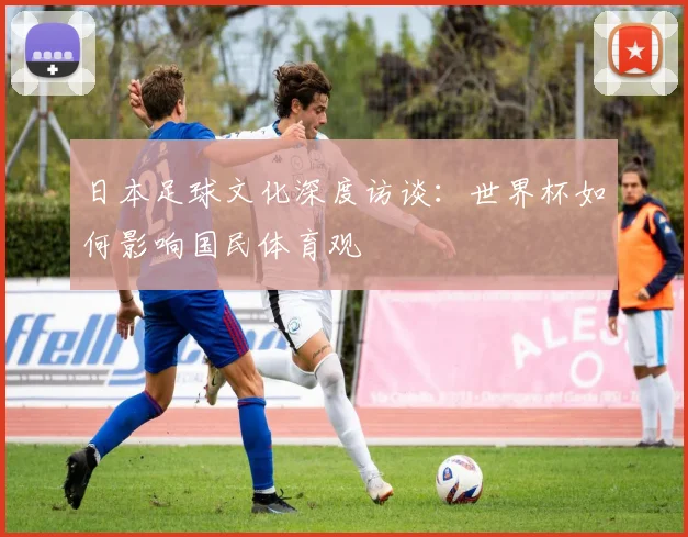日本足球文化深度访谈：世界杯如何影响国民体育观