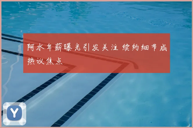 阿水年薪曝光引发关注 续约细节成热议焦点