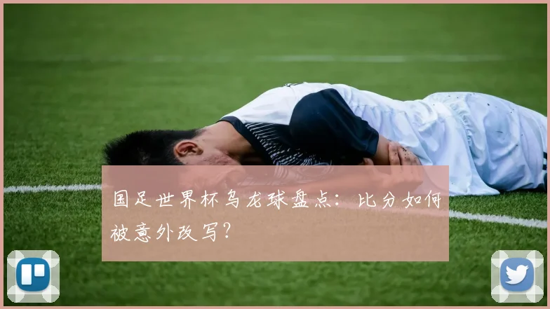 国足世界杯乌龙球盘点:比分如何被意外改写?