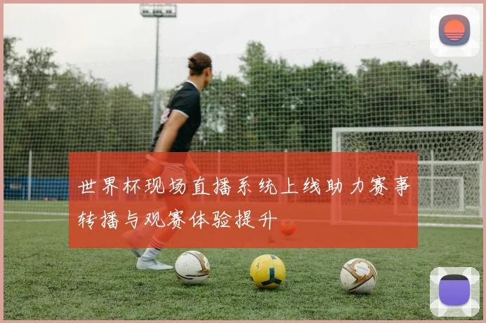 世界杯现场直播系统上线助力赛事转播与观赛体验提升