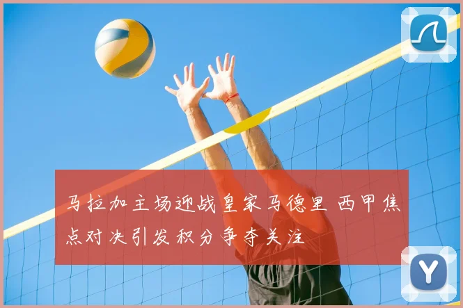 马拉加主场迎战皇家马德里 西甲焦点对决引发积分争夺关注