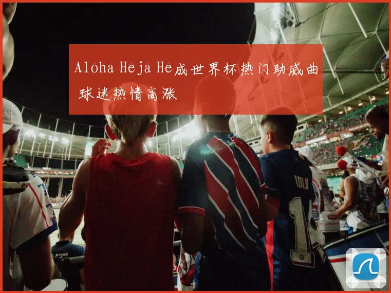 Aloha Heja He成世界杯热门助威曲 球迷热情高涨