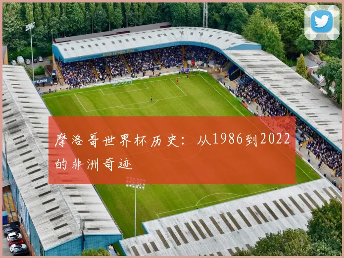 摩洛哥世界杯历史:从1986到2022的非洲奇迹