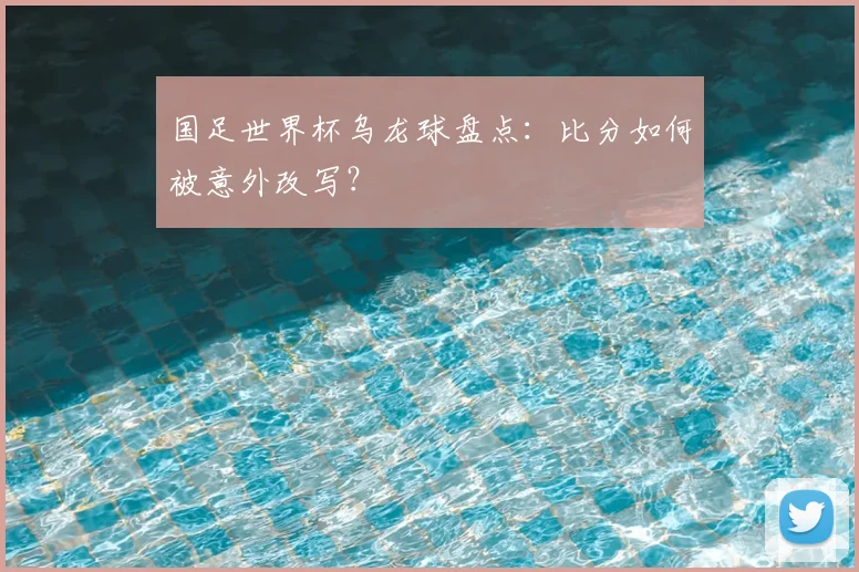 国足世界杯乌龙球盘点:比分如何被意外改写?