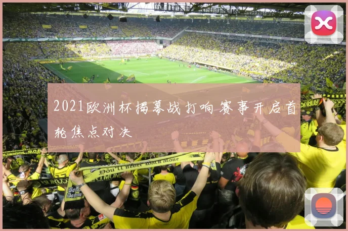 2021欧洲杯揭幕战打响 赛事开启首轮焦点对决
