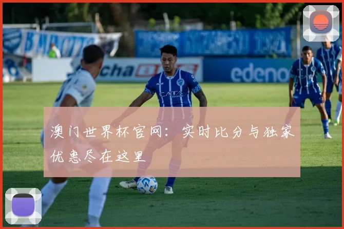 澳门世界杯官网：实时比分与独家优惠尽在这里