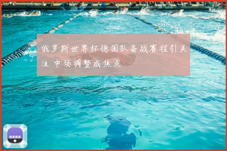 俄罗斯世界杯德国队备战赛程引关注 中场调整成焦点