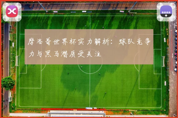 摩洛哥世界杯实力解析:球队竞争力与黑马潜质受关注