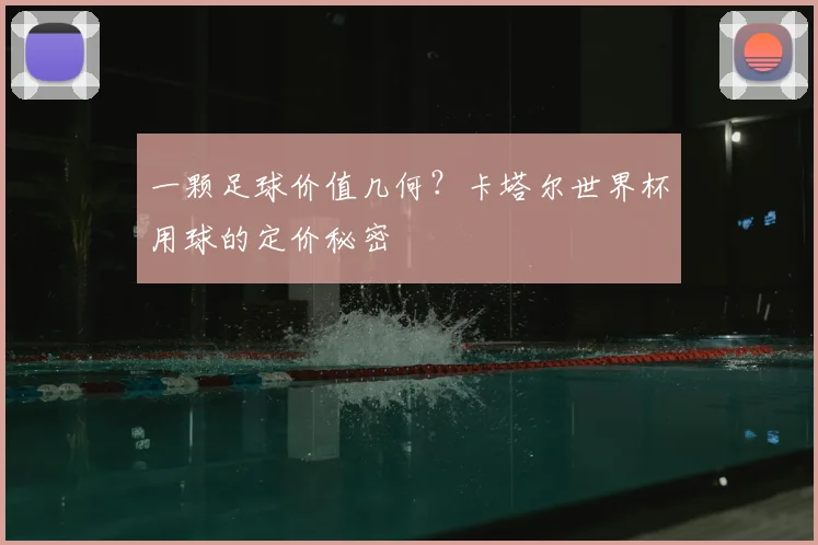 一颗足球价值几何?卡塔尔世界杯用球的定价秘密