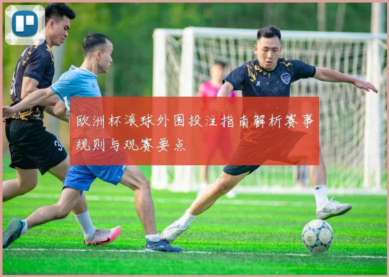 欧洲杯滚球外围投注指南解析赛事规则与观赛要点