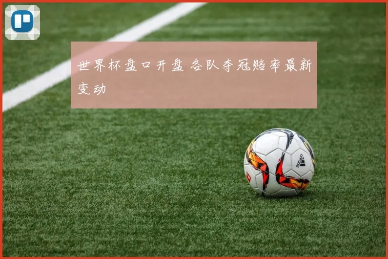 世界杯盘口开盘 各队夺冠赔率最新变动