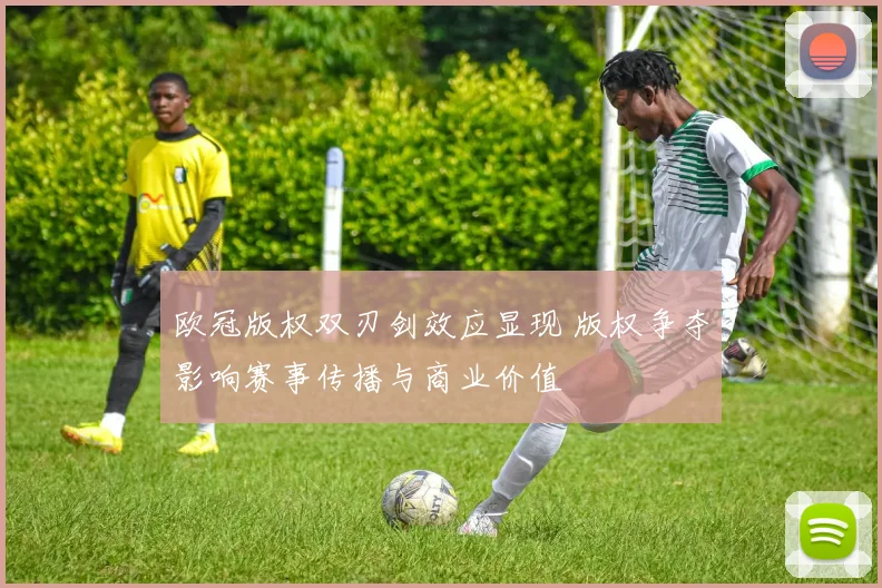 欧冠版权双刃剑效应显现 版权争夺影响赛事传播与商业价值