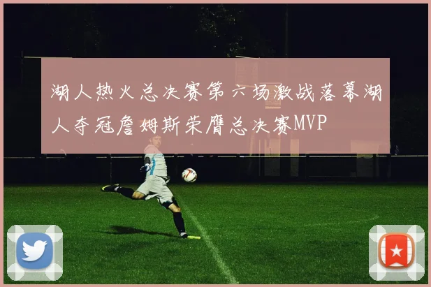 湖人热火总决赛第六场激战落幕湖人夺冠詹姆斯荣膺总决赛MVP