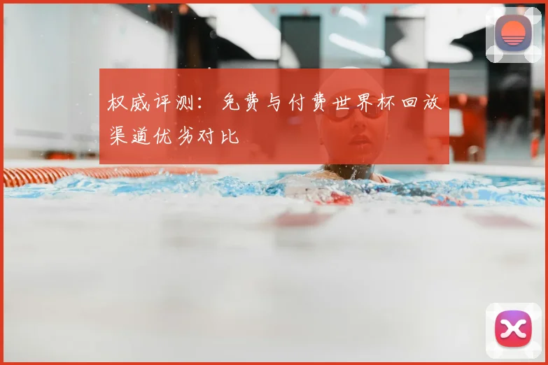 权威评测:免费与付费世界杯回放渠道优劣对比