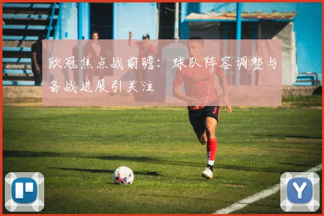 欧冠焦点战前瞻：球队阵容调整与备战进展引关注