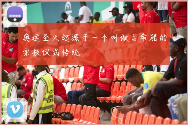 奥运圣火起源于一个叫做古希腊的宗教仪式传统