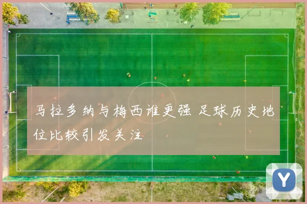 马拉多纳与梅西谁更强 足球历史地位比较引发关注