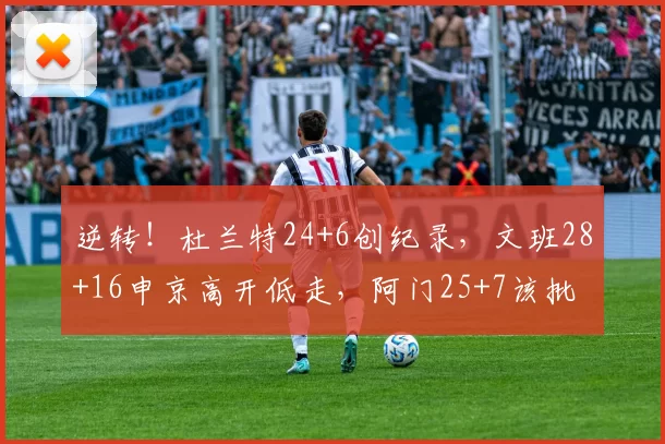 逆转!杜兰特24+6创纪录,文班28+16申京高开低走,阿门25+7该批