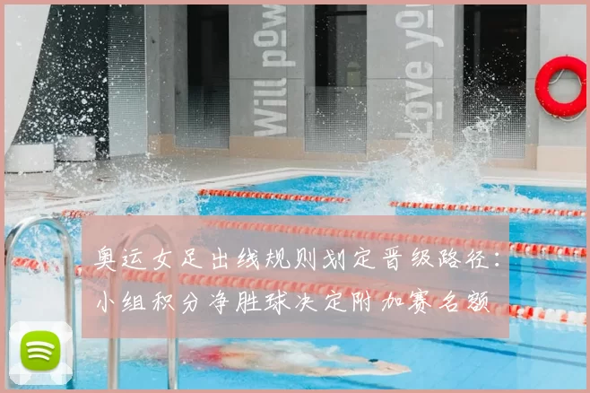 奥运女足出线规则划定晋级路径：小组积分净胜球决定附加赛名额