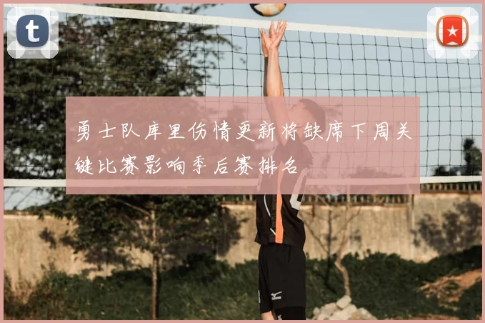 勇士队库里伤情更新将缺席下周关键比赛影响季后赛排名