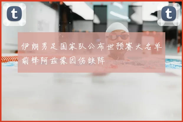 伊朗男足国家队公布世预赛大名单前锋阿兹蒙因伤缺阵