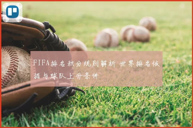 FIFA排名积分规则解析 世界排名依据与球队上升条件