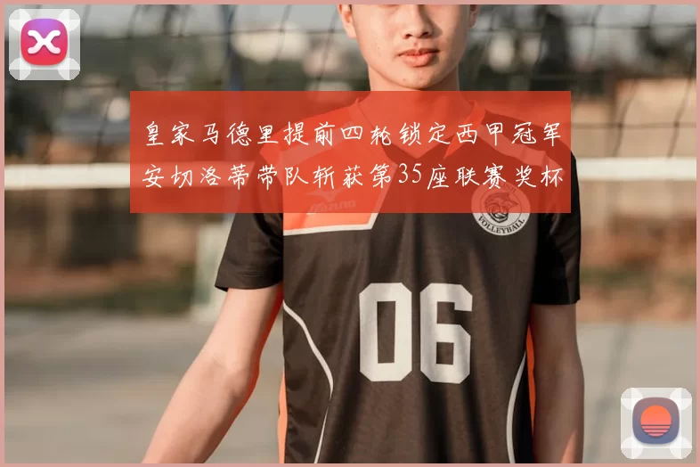 皇家马德里提前四轮锁定西甲冠军安切洛蒂带队斩获第35座联赛奖杯