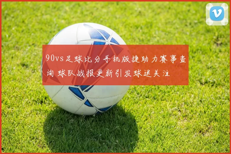 90vs足球比分手机版捷助力赛事查询 球队战报更新引发球迷关注
