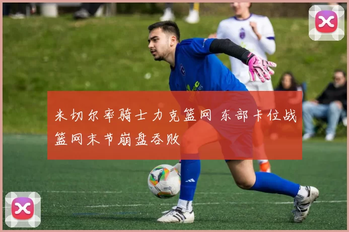 米切尔率骑士力克篮网 东部卡位战篮网末节崩盘吞败