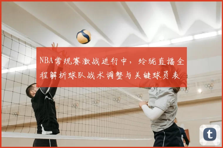 NBA常规赛激战进行中，玲珑直播全程解析球队战术调整与关键球员表现