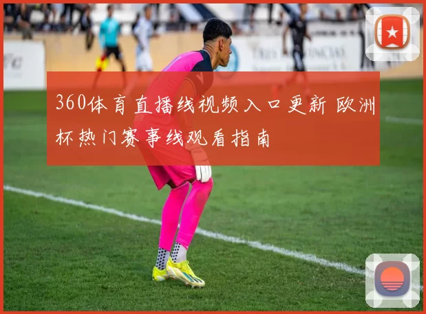 360体育直播线视频入口更新 欧洲杯热门赛事线观看指南