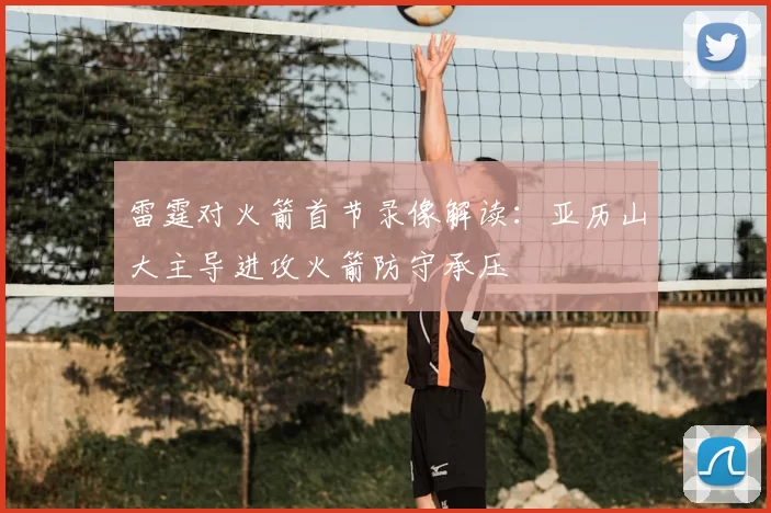 雷霆对火箭首节录像解读：亚历山大主导进攻火箭防守承压