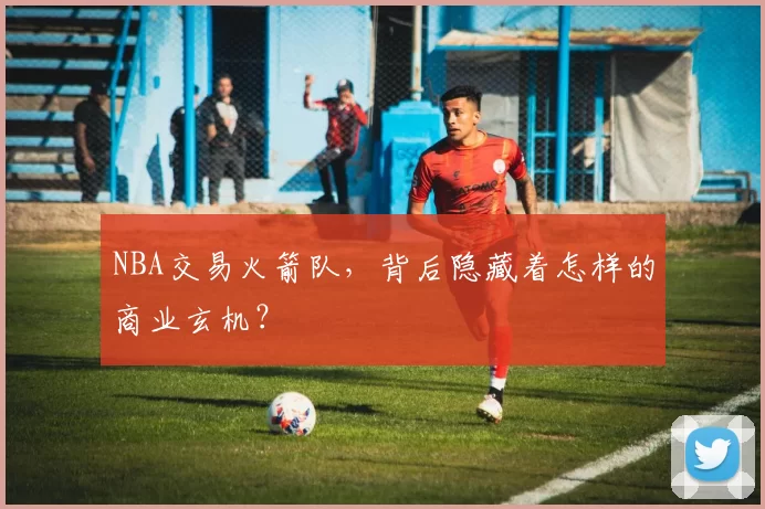 NBA交易火箭队,背后隐藏着怎样的商业玄机?