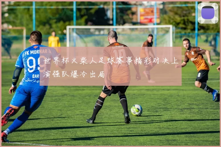 世界杯火柴人足球赛事精彩对决上演强队爆冷出局
