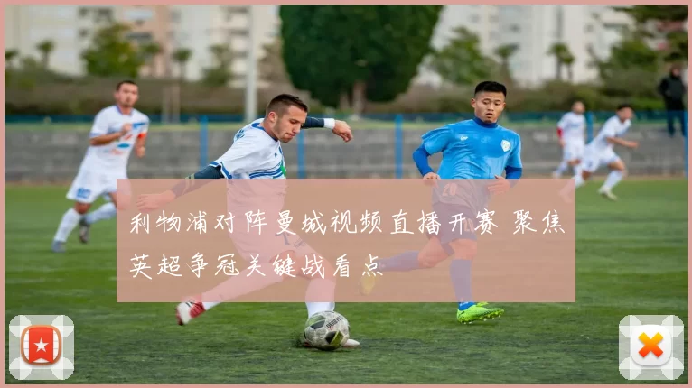 利物浦对阵曼城视频直播开赛 聚焦英超争冠关键战看点