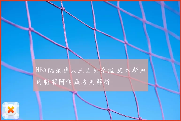 NBA凯尔特人三巨头是谁 皮尔斯加内特雷阿伦成名史解析