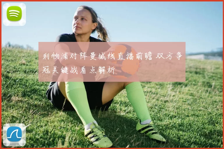 利物浦对阵曼城线直播前瞻 双方争冠关键战看点解析