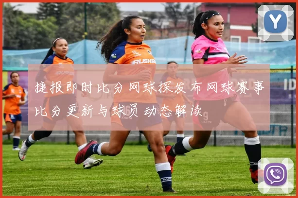 捷报即时比分网球探发布网球赛事比分更新与球员动态解读