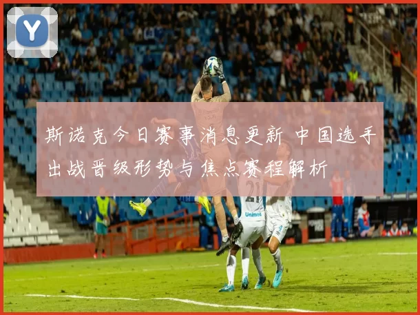 斯诺克今日赛事消息更新 中国选手出战晋级形势与焦点赛程解析