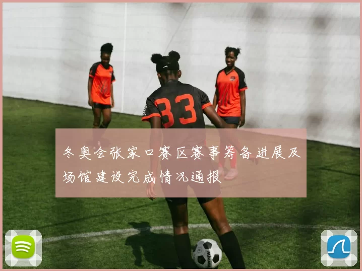 冬奥会张家口赛区赛事筹备进展及场馆建设完成情况通报